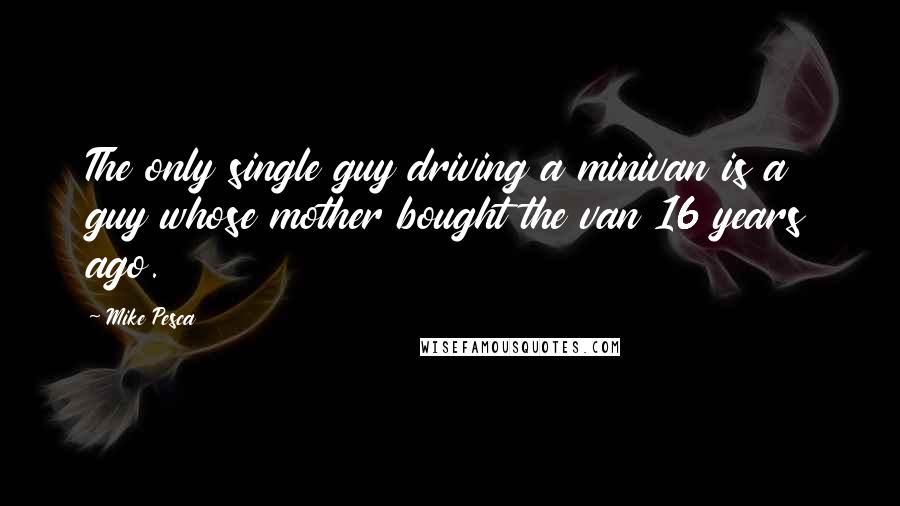 Mike Pesca Quotes: The only single guy driving a minivan is a guy whose mother bought the van 16 years ago.