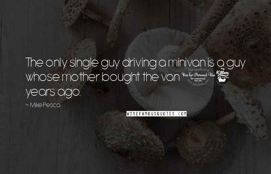 Mike Pesca Quotes: The only single guy driving a minivan is a guy whose mother bought the van 16 years ago.