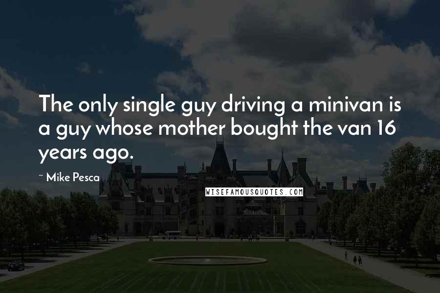 Mike Pesca Quotes: The only single guy driving a minivan is a guy whose mother bought the van 16 years ago.