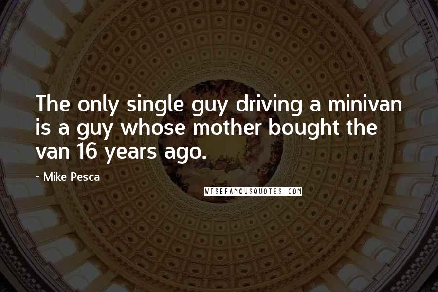 Mike Pesca Quotes: The only single guy driving a minivan is a guy whose mother bought the van 16 years ago.