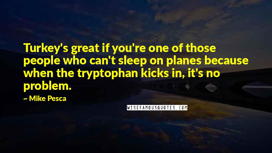 Mike Pesca Quotes: Turkey's great if you're one of those people who can't sleep on planes because when the tryptophan kicks in, it's no problem.