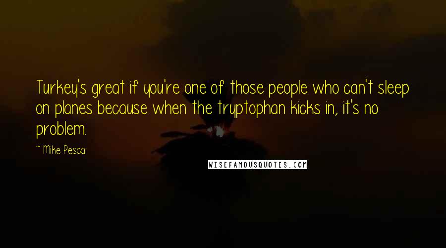 Mike Pesca Quotes: Turkey's great if you're one of those people who can't sleep on planes because when the tryptophan kicks in, it's no problem.
