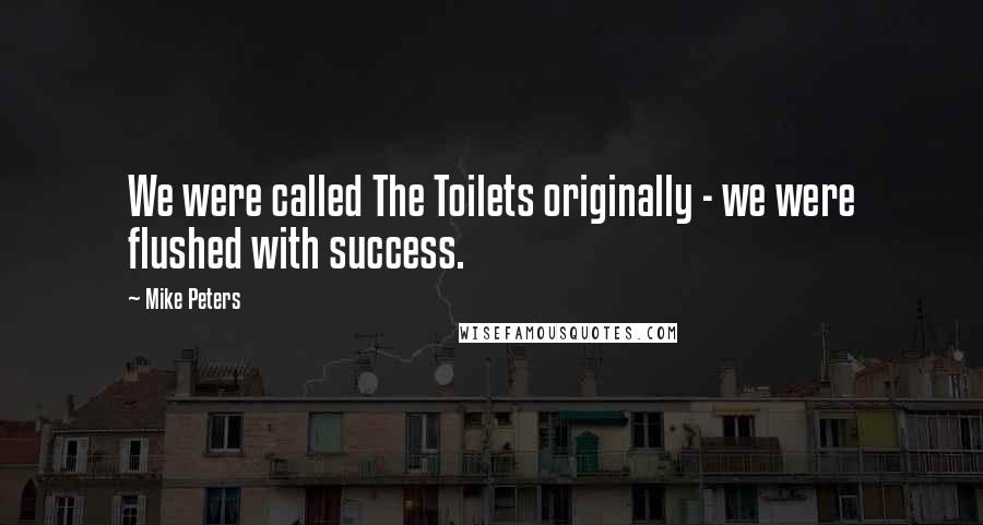 Mike Peters Quotes: We were called The Toilets originally - we were flushed with success.