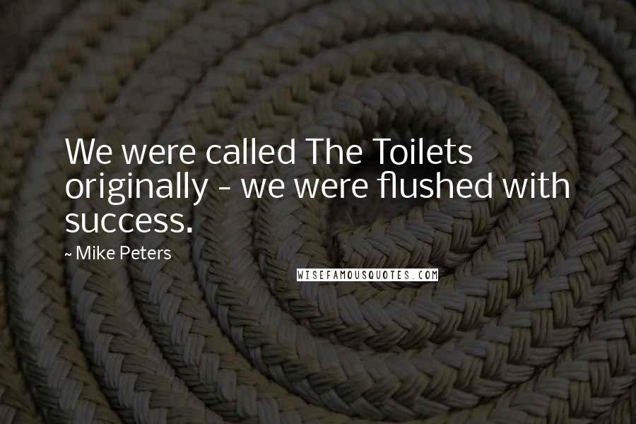 Mike Peters Quotes: We were called The Toilets originally - we were flushed with success.