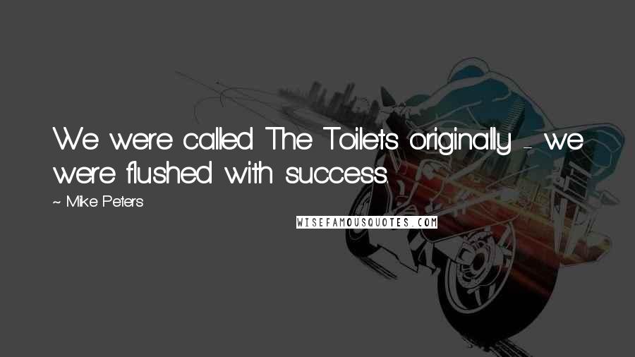 Mike Peters Quotes: We were called The Toilets originally - we were flushed with success.