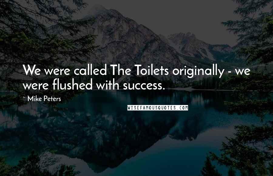 Mike Peters Quotes: We were called The Toilets originally - we were flushed with success.