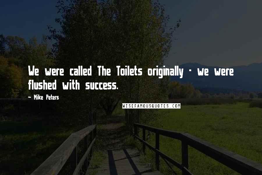 Mike Peters Quotes: We were called The Toilets originally - we were flushed with success.