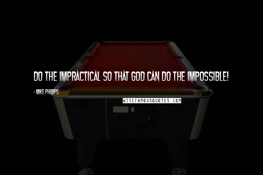 Mike Phillips Quotes: Do the IMPRACTICAL so that God can do the IMPOSSIBLE!