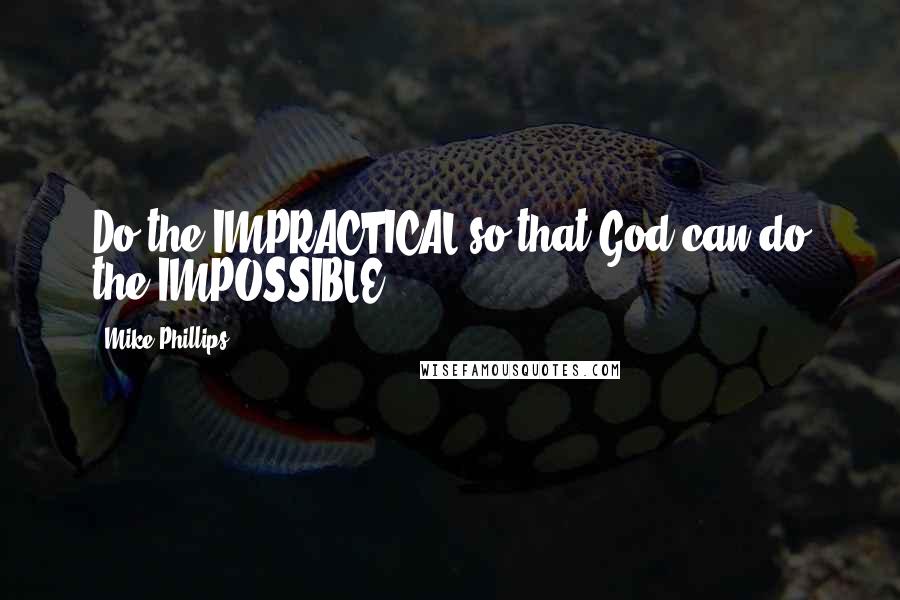 Mike Phillips Quotes: Do the IMPRACTICAL so that God can do the IMPOSSIBLE!