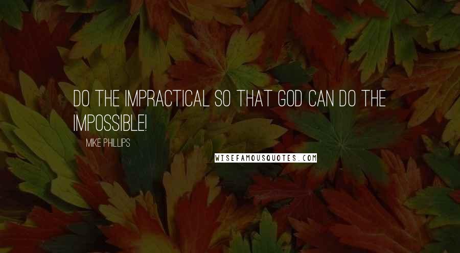 Mike Phillips Quotes: Do the IMPRACTICAL so that God can do the IMPOSSIBLE!