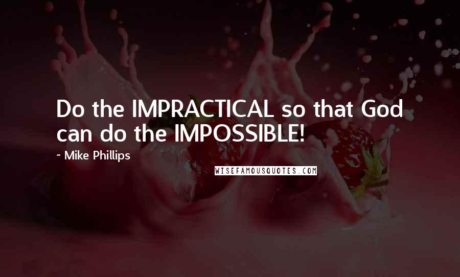 Mike Phillips Quotes: Do the IMPRACTICAL so that God can do the IMPOSSIBLE!