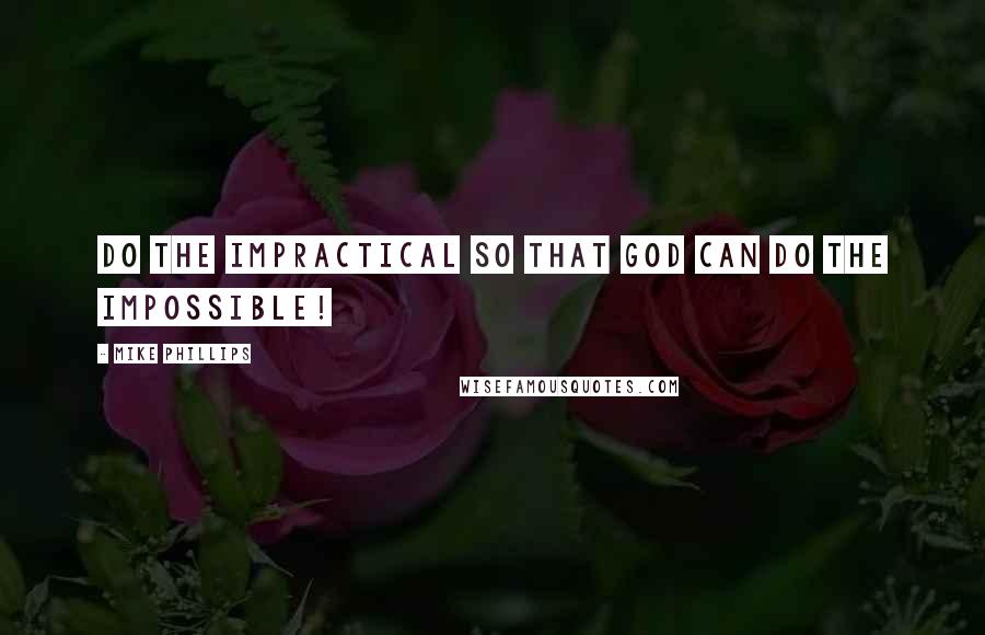 Mike Phillips Quotes: Do the IMPRACTICAL so that God can do the IMPOSSIBLE!