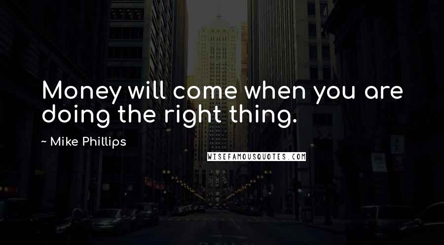 Mike Phillips Quotes: Money will come when you are doing the right thing.