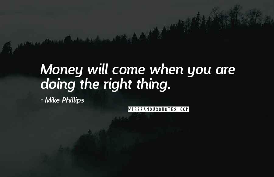 Mike Phillips Quotes: Money will come when you are doing the right thing.