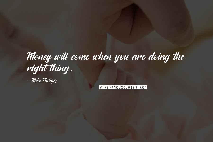 Mike Phillips Quotes: Money will come when you are doing the right thing.