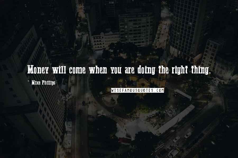 Mike Phillips Quotes: Money will come when you are doing the right thing.