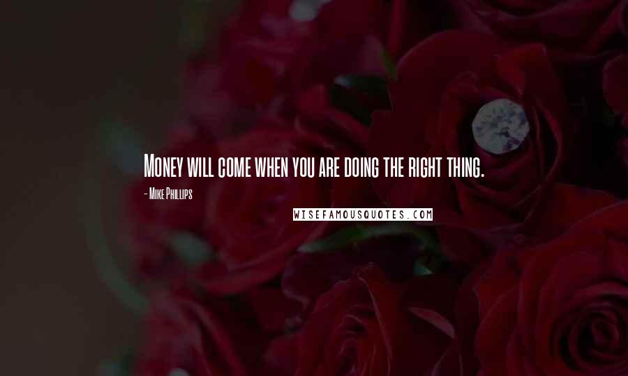 Mike Phillips Quotes: Money will come when you are doing the right thing.