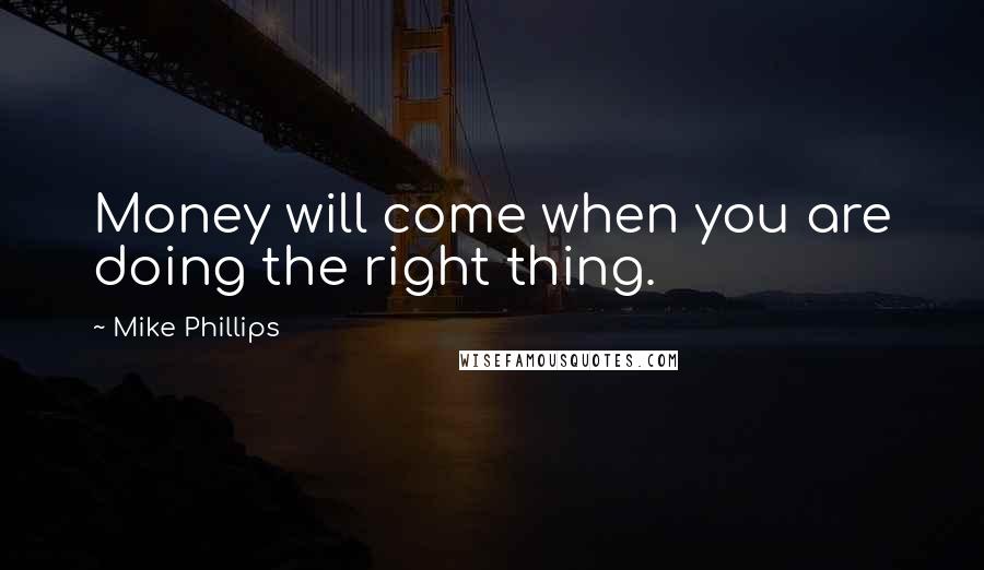 Mike Phillips Quotes: Money will come when you are doing the right thing.