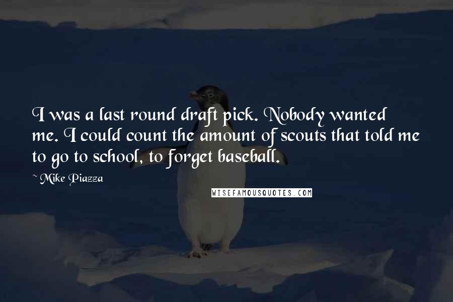 Mike Piazza Quotes: I was a last round draft pick. Nobody wanted me. I could count the amount of scouts that told me to go to school, to forget baseball.