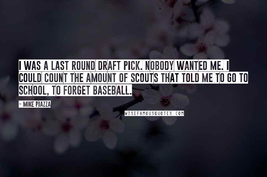 Mike Piazza Quotes: I was a last round draft pick. Nobody wanted me. I could count the amount of scouts that told me to go to school, to forget baseball.