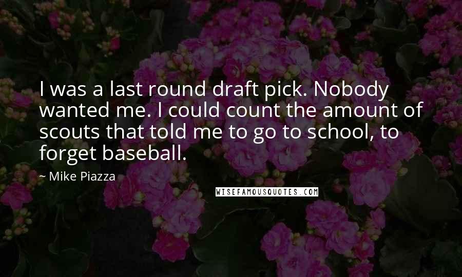 Mike Piazza Quotes: I was a last round draft pick. Nobody wanted me. I could count the amount of scouts that told me to go to school, to forget baseball.
