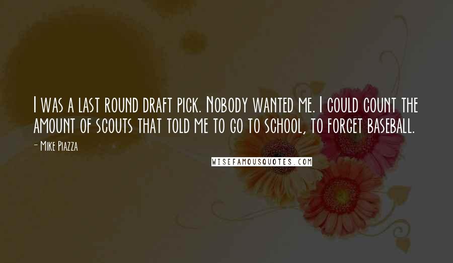 Mike Piazza Quotes: I was a last round draft pick. Nobody wanted me. I could count the amount of scouts that told me to go to school, to forget baseball.