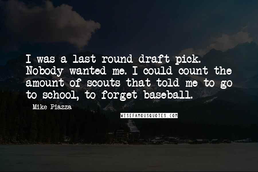 Mike Piazza Quotes: I was a last round draft pick. Nobody wanted me. I could count the amount of scouts that told me to go to school, to forget baseball.