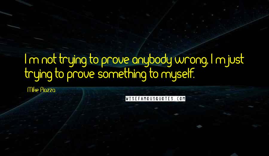 Mike Piazza Quotes: I'm not trying to prove anybody wrong, I'm just trying to prove something to myself.