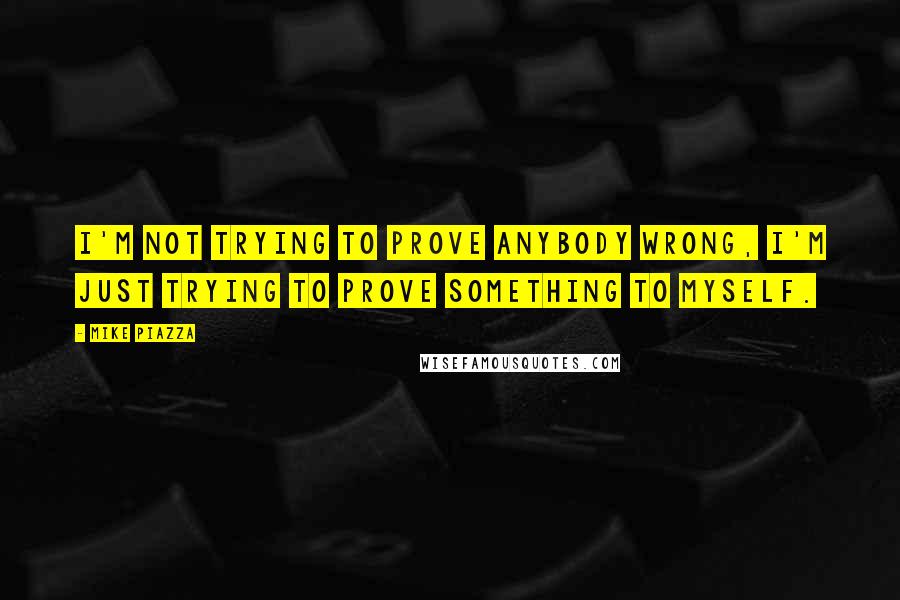 Mike Piazza Quotes: I'm not trying to prove anybody wrong, I'm just trying to prove something to myself.