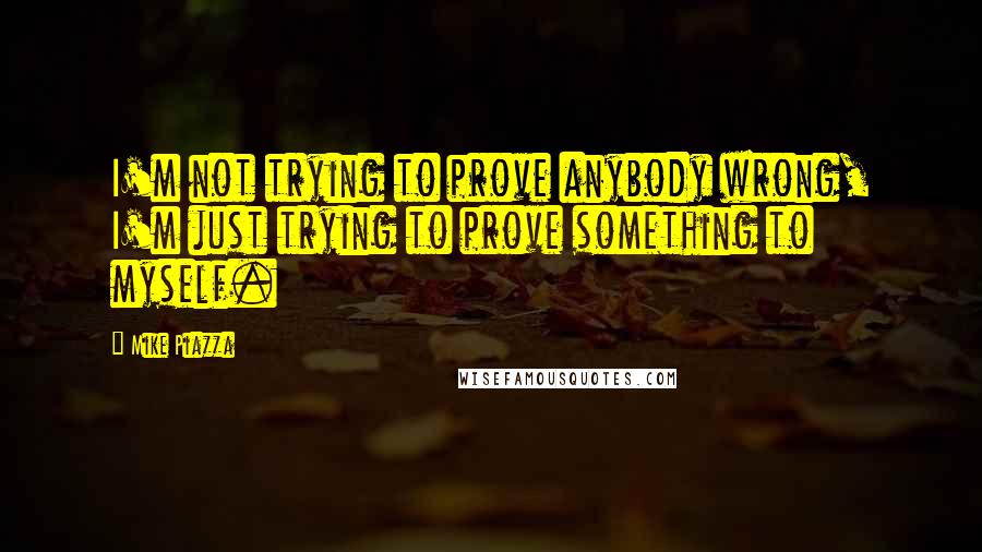 Mike Piazza Quotes: I'm not trying to prove anybody wrong, I'm just trying to prove something to myself.