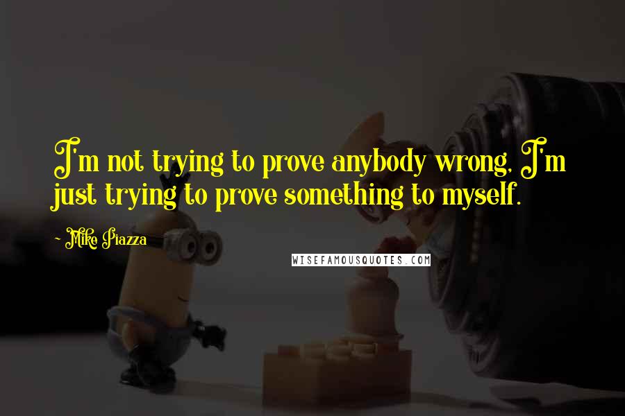 Mike Piazza Quotes: I'm not trying to prove anybody wrong, I'm just trying to prove something to myself.