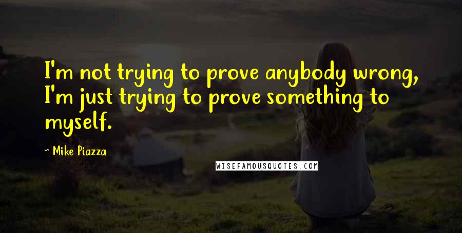 Mike Piazza Quotes: I'm not trying to prove anybody wrong, I'm just trying to prove something to myself.