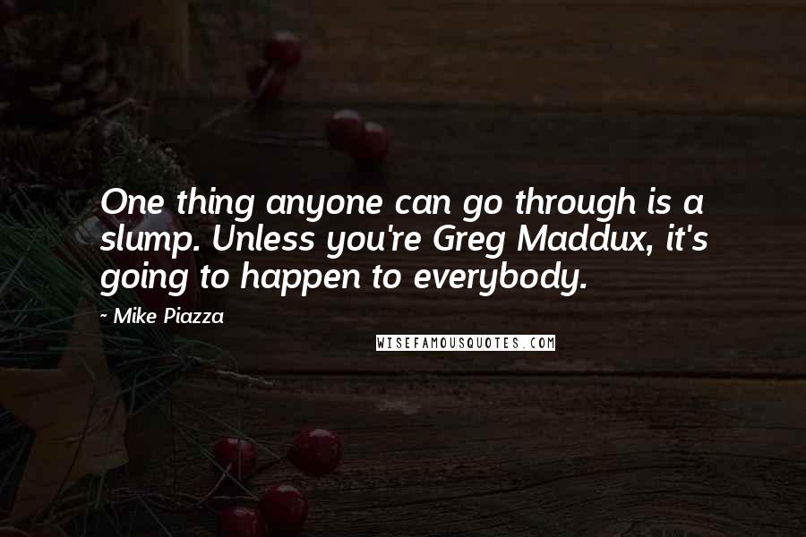 Mike Piazza Quotes: One thing anyone can go through is a slump. Unless you're Greg Maddux, it's going to happen to everybody.