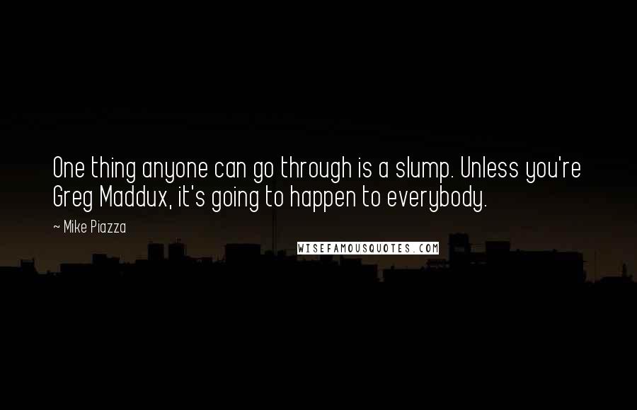 Mike Piazza Quotes: One thing anyone can go through is a slump. Unless you're Greg Maddux, it's going to happen to everybody.