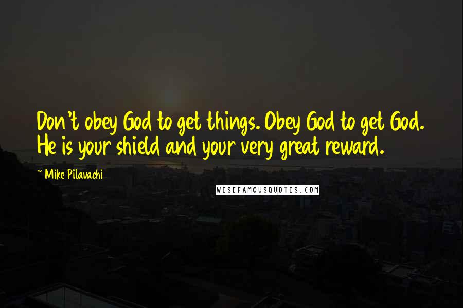 Mike Pilavachi Quotes: Don't obey God to get things. Obey God to get God. He is your shield and your very great reward.