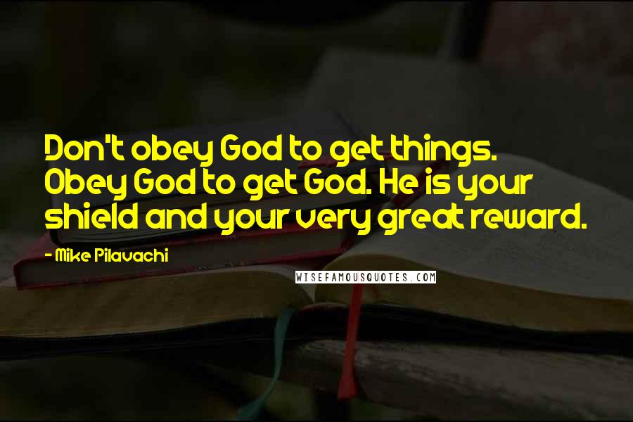 Mike Pilavachi Quotes: Don't obey God to get things. Obey God to get God. He is your shield and your very great reward.