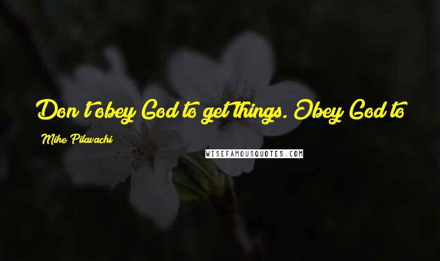 Mike Pilavachi Quotes: Don't obey God to get things. Obey God to get God. He is your shield and your very great reward.