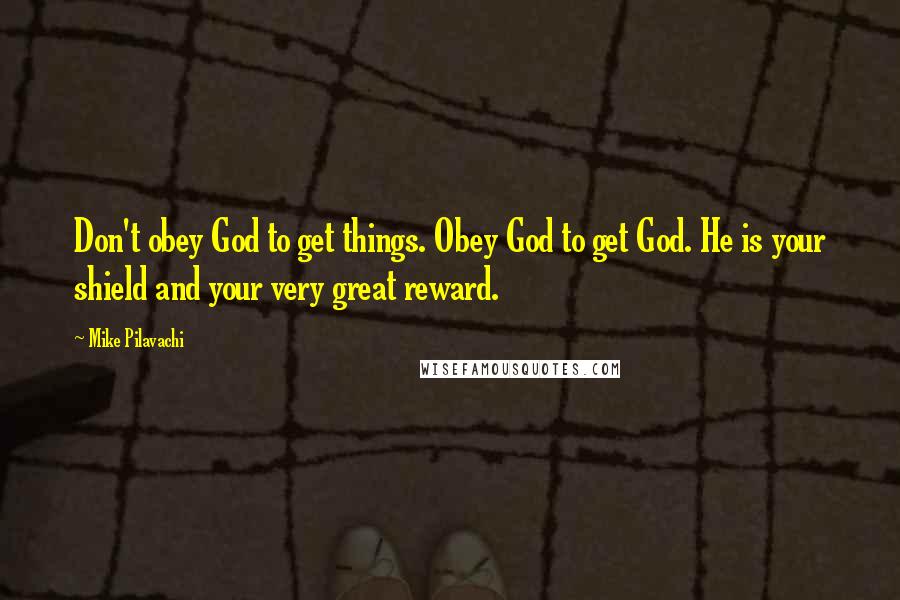 Mike Pilavachi Quotes: Don't obey God to get things. Obey God to get God. He is your shield and your very great reward.