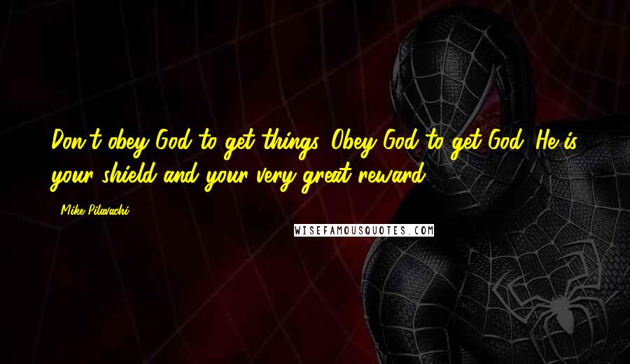 Mike Pilavachi Quotes: Don't obey God to get things. Obey God to get God. He is your shield and your very great reward.