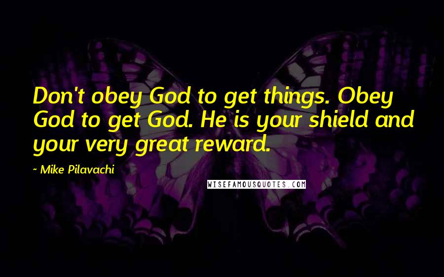 Mike Pilavachi Quotes: Don't obey God to get things. Obey God to get God. He is your shield and your very great reward.