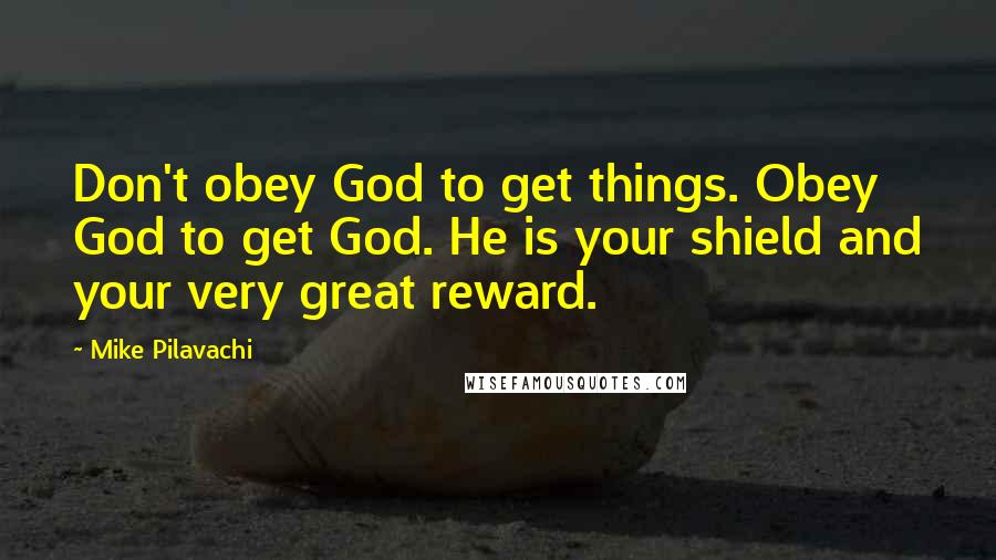 Mike Pilavachi Quotes: Don't obey God to get things. Obey God to get God. He is your shield and your very great reward.