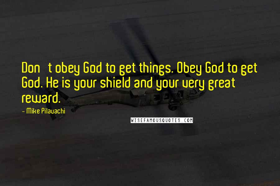 Mike Pilavachi Quotes: Don't obey God to get things. Obey God to get God. He is your shield and your very great reward.