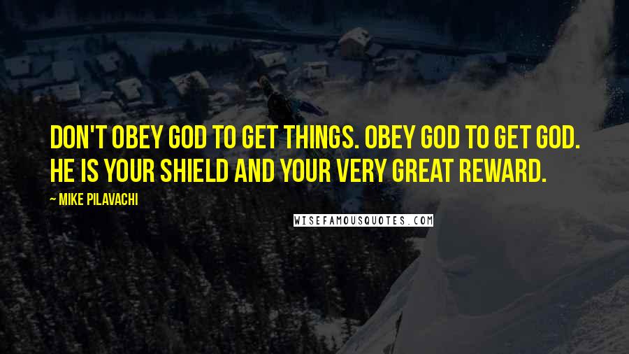 Mike Pilavachi Quotes: Don't obey God to get things. Obey God to get God. He is your shield and your very great reward.