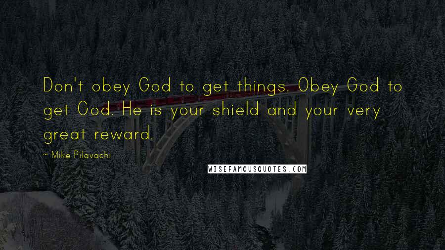 Mike Pilavachi Quotes: Don't obey God to get things. Obey God to get God. He is your shield and your very great reward.