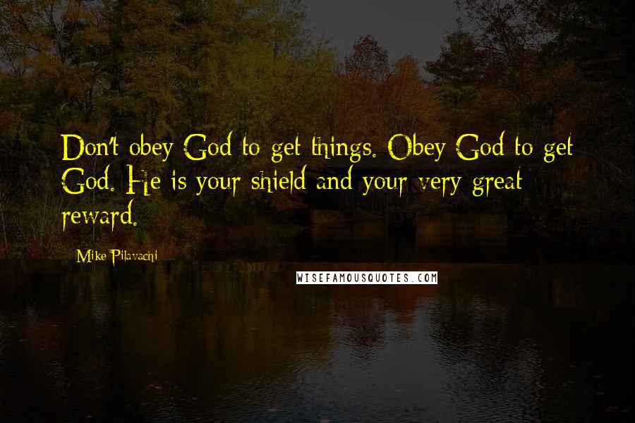 Mike Pilavachi Quotes: Don't obey God to get things. Obey God to get God. He is your shield and your very great reward.