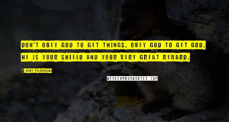 Mike Pilavachi Quotes: Don't obey God to get things. Obey God to get God. He is your shield and your very great reward.
