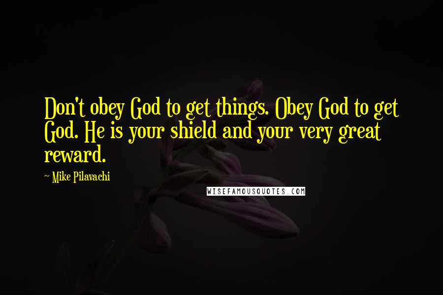 Mike Pilavachi Quotes: Don't obey God to get things. Obey God to get God. He is your shield and your very great reward.