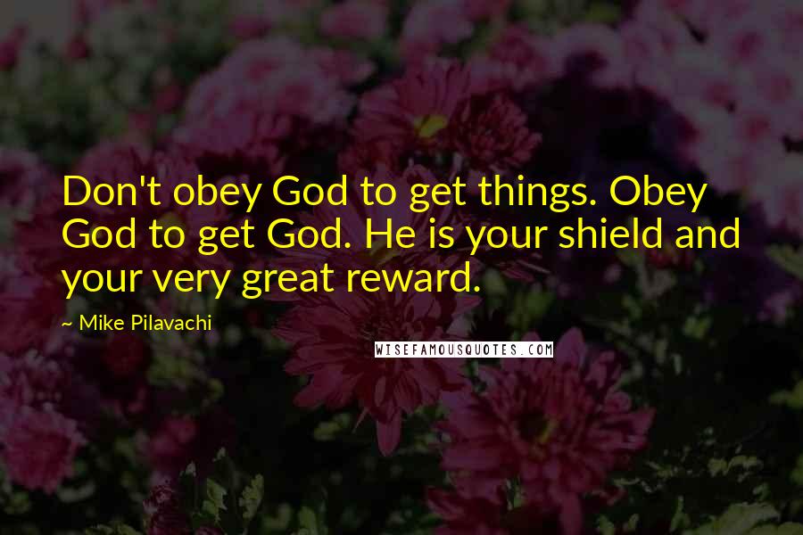 Mike Pilavachi Quotes: Don't obey God to get things. Obey God to get God. He is your shield and your very great reward.