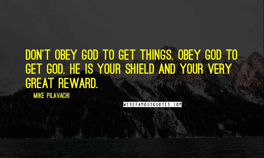Mike Pilavachi Quotes: Don't obey God to get things. Obey God to get God. He is your shield and your very great reward.