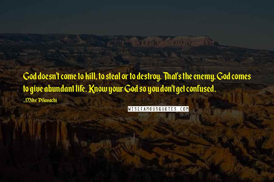 Mike Pilavachi Quotes: God doesn't come to kill, to steal or to destroy. That's the enemy. God comes to give abundant life. Know your God so you don't get confused.